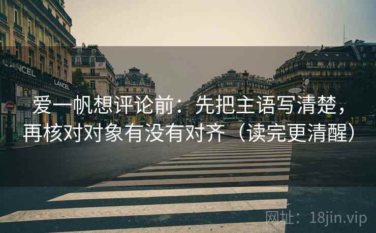 爱一帆想评论前:先把主语写清楚,再核对对象有没有对齐(读完更清醒) 爱一帆想评论前:先把主语写清楚,再核对对象有没有对齐(读完更清醒)
