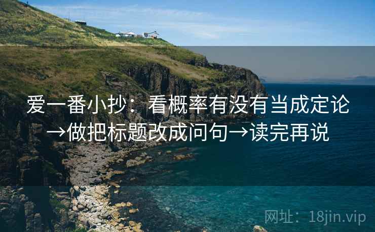 爱一番小抄:看概率有没有当成定论→做把标题改成问句→读完再说 爱一番小抄:看概率有没有当成定论→做把标题改成问句→读完再说