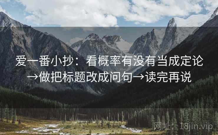 爱一番小抄:看概率有没有当成定论→做把标题改成问句→读完再说 爱一番小抄:看概率有没有当成定论→做把标题改成问句→读完再说