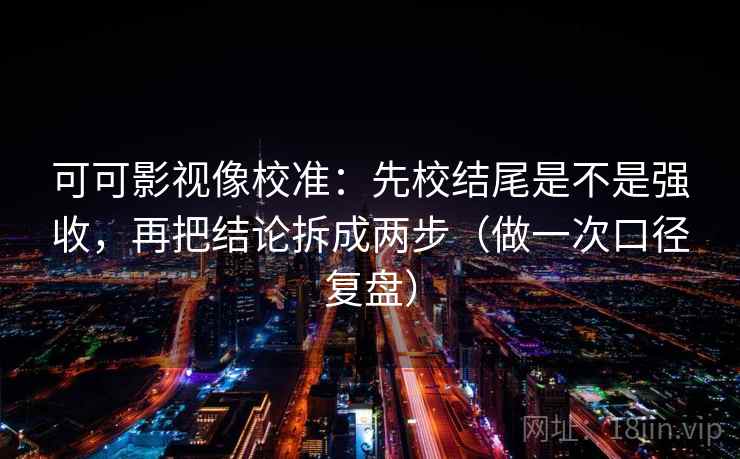 可可影视像校准:先校结尾是不是强收,再把结论拆成两步(做一次口径复盘) 可可影视像校准:先校结尾是不是强收,再把结论拆成两步(做一次口径复盘)