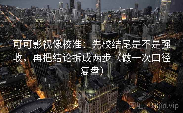 可可影视像校准:先校结尾是不是强收,再把结论拆成两步(做一次口径复盘) 可可影视像校准:先校结尾是不是强收,再把结论拆成两步(做一次口径复盘)