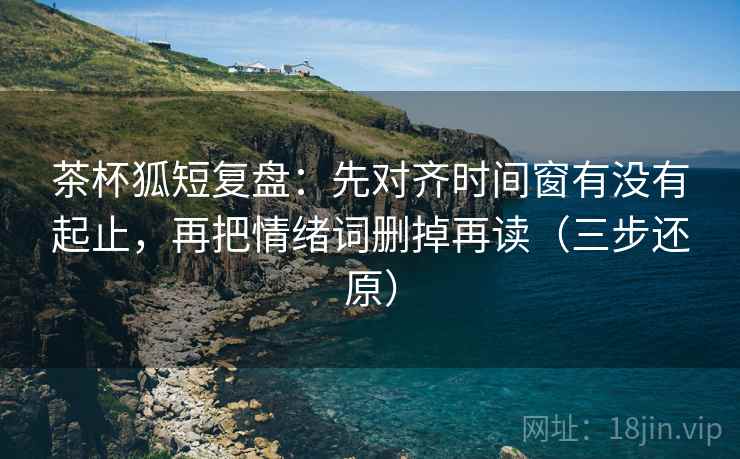 茶杯狐短复盘:先对齐时间窗有没有起止,再把情绪词删掉再读(三步还原) 茶杯狐短复盘:先对齐时间窗有没有起止,再把情绪词删掉再读(三步还原)