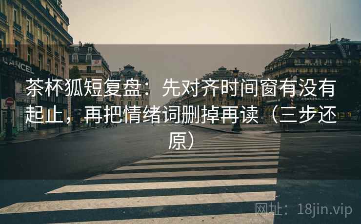 茶杯狐短复盘:先对齐时间窗有没有起止,再把情绪词删掉再读(三步还原) 茶杯狐短复盘:先对齐时间窗有没有起止,再把情绪词删掉再读(三步还原)