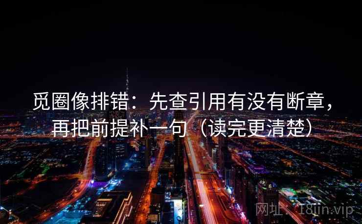 觅圈像排错:先查引用有没有断章,再把前提补一句(读完更清楚) 觅圈像排错:先查引用有没有断章,再把前提补一句(读完更清楚)