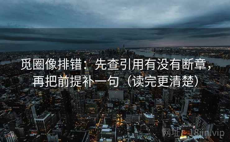 觅圈像排错:先查引用有没有断章,再把前提补一句(读完更清楚) 觅圈像排错:先查引用有没有断章,再把前提补一句(读完更清楚)