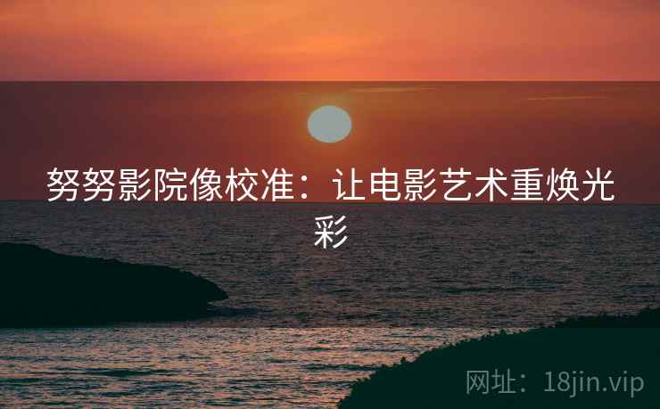 努努影院像校准:让电影艺术重焕光彩 努努影院像校准:让电影艺术重焕光彩