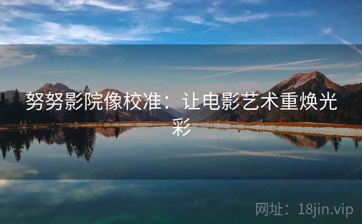 努努影院像校准:让电影艺术重焕光彩 努努影院像校准:让电影艺术重焕光彩