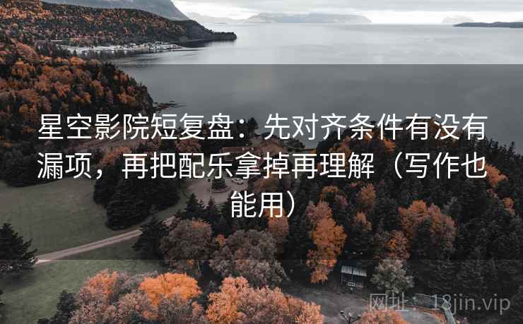 星空影院短复盘:先对齐条件有没有漏项,再把配乐拿掉再理解(写作也能用) 星空影院短复盘:先对齐条件有没有漏项,再把配乐拿掉再理解(写作也能用)