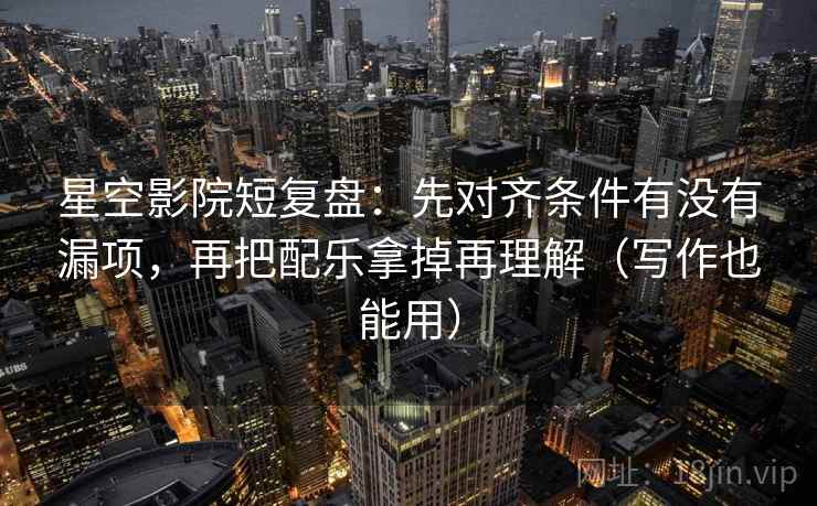 星空影院短复盘:先对齐条件有没有漏项,再把配乐拿掉再理解(写作也能用) 星空影院短复盘:先对齐条件有没有漏项,再把配乐拿掉再理解(写作也能用)