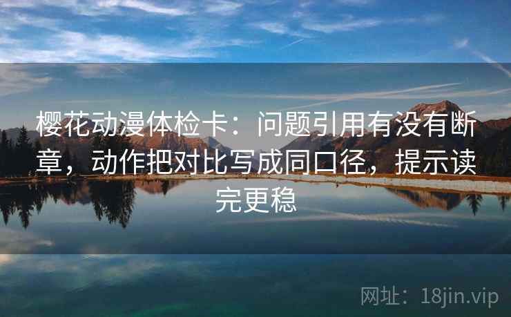 樱花动漫体检卡:问题引用有没有断章,动作把对比写成同口径,提示读完更稳 樱花动漫体检卡:问题引用有没有断章,动作把对比写成同口径,提示读完更稳