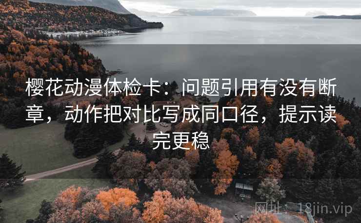 樱花动漫体检卡:问题引用有没有断章,动作把对比写成同口径,提示读完更稳 樱花动漫体检卡:问题引用有没有断章,动作把对比写成同口径,提示读完更稳