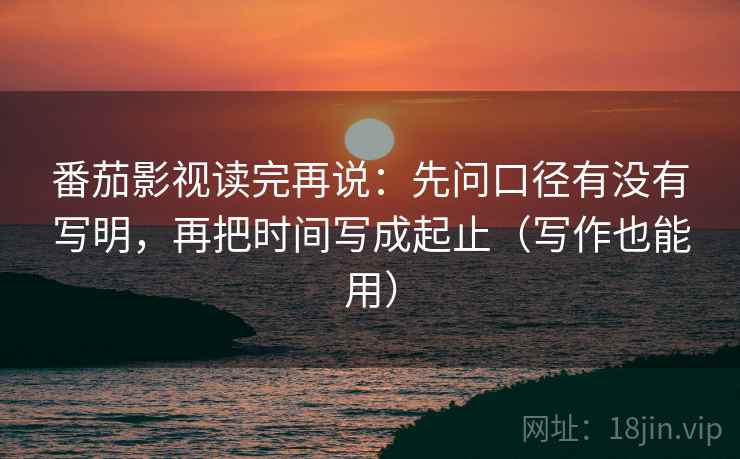 番茄影视读完再说:先问口径有没有写明,再把时间写成起止(写作也能用) 番茄影视读完再说:先问口径有没有写明,再把时间写成起止(写作也能用)