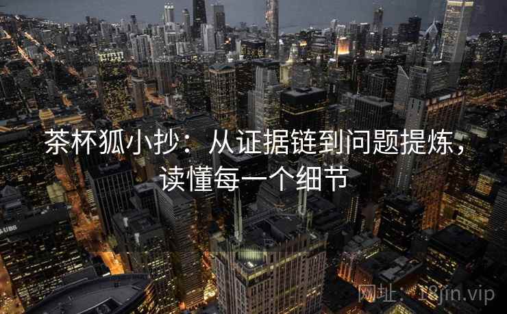 茶杯狐小抄:从证据链到问题提炼,读懂每一个细节 茶杯狐小抄:从证据链到问题提炼,读懂每一个细节