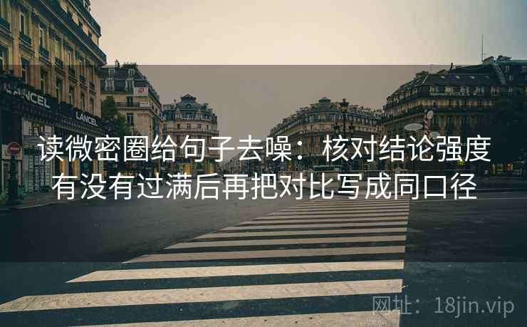 读微密圈给句子去噪:核对结论强度有没有过满后再把对比写成同口径 读微密圈给句子去噪:核对结论强度有没有过满后再把对比写成同口径