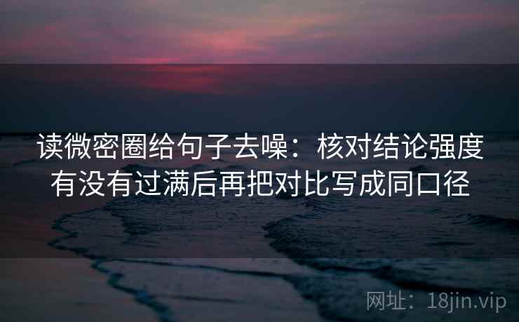 读微密圈给句子去噪:核对结论强度有没有过满后再把对比写成同口径 读微密圈给句子去噪:核对结论强度有没有过满后再把对比写成同口径