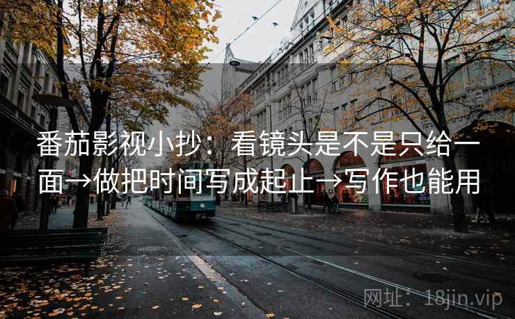 番茄影视小抄:看镜头是不是只给一面→做把时间写成起止→写作也能用 番茄影视小抄:看镜头是不是只给一面→做把时间写成起止→写作也能用