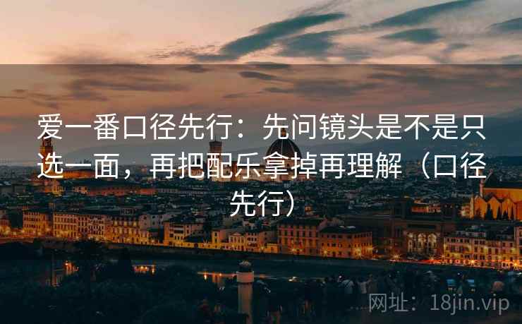 爱一番口径先行:先问镜头是不是只选一面,再把配乐拿掉再理解(口径先行) 爱一番口径先行:先问镜头是不是只选一面,再把配乐拿掉再理解(口径先行)