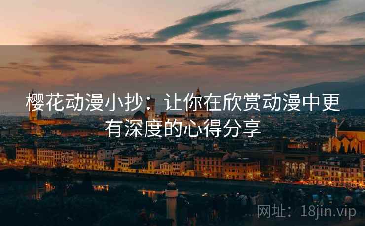 樱花动漫小抄:让你在欣赏动漫中更有深度的心得分享 樱花动漫小抄:让你在欣赏动漫中更有深度的心得分享
