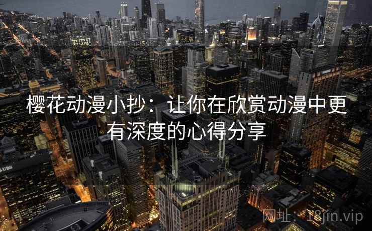 樱花动漫小抄:让你在欣赏动漫中更有深度的心得分享 樱花动漫小抄:让你在欣赏动漫中更有深度的心得分享