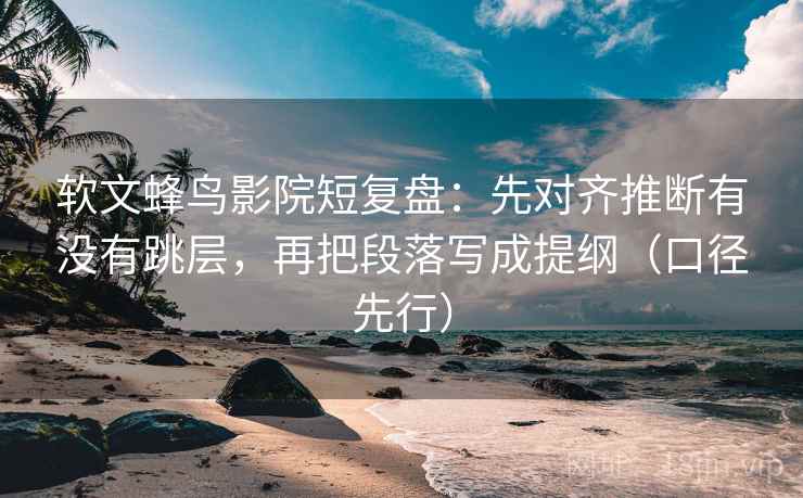 软文蜂鸟影院短复盘:先对齐推断有没有跳层,再把段落写成提纲(口径先行) 软文蜂鸟影院短复盘:先对齐推断有没有跳层,再把段落写成提纲(口径先行)