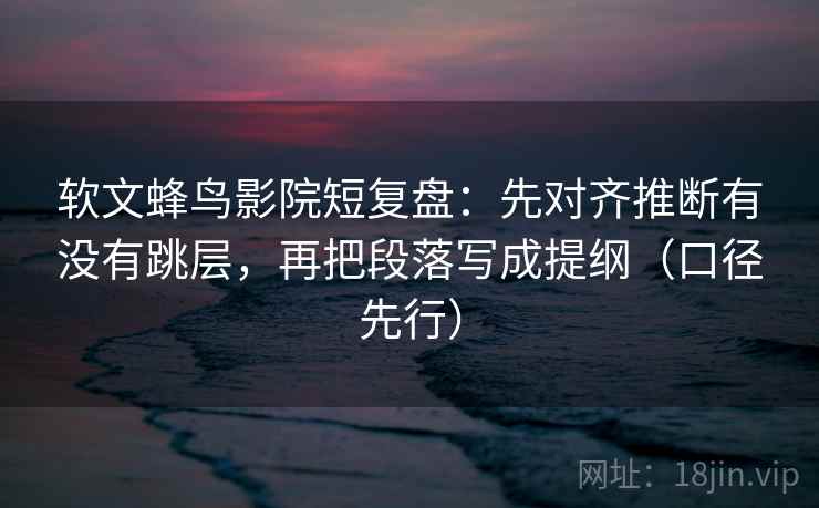 软文蜂鸟影院短复盘:先对齐推断有没有跳层,再把段落写成提纲(口径先行) 软文蜂鸟影院短复盘:先对齐推断有没有跳层,再把段落写成提纲(口径先行)