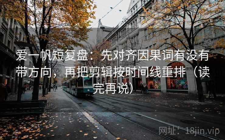 爱一帆短复盘:先对齐因果词有没有带方向,再把剪辑按时间线重排(读完再说) 爱一帆短复盘:先对齐因果词有没有带方向,再把剪辑按时间线重排(读完再说)