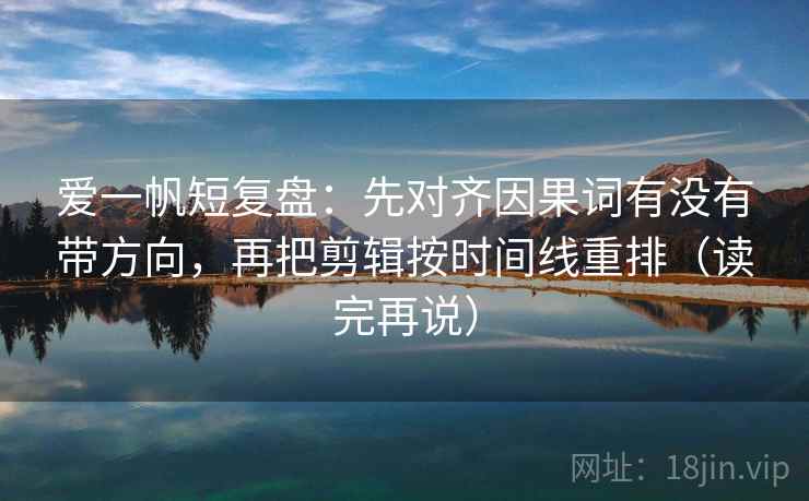 爱一帆短复盘:先对齐因果词有没有带方向,再把剪辑按时间线重排(读完再说) 爱一帆短复盘:先对齐因果词有没有带方向,再把剪辑按时间线重排(读完再说)
