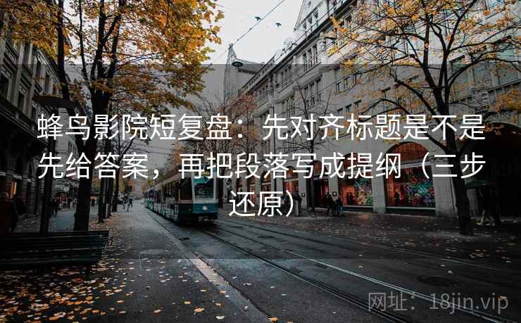 蜂鸟影院短复盘:先对齐标题是不是先给答案,再把段落写成提纲(三步还原) 蜂鸟影院短复盘:先对齐标题是不是先给答案,再把段落写成提纲(三步还原)