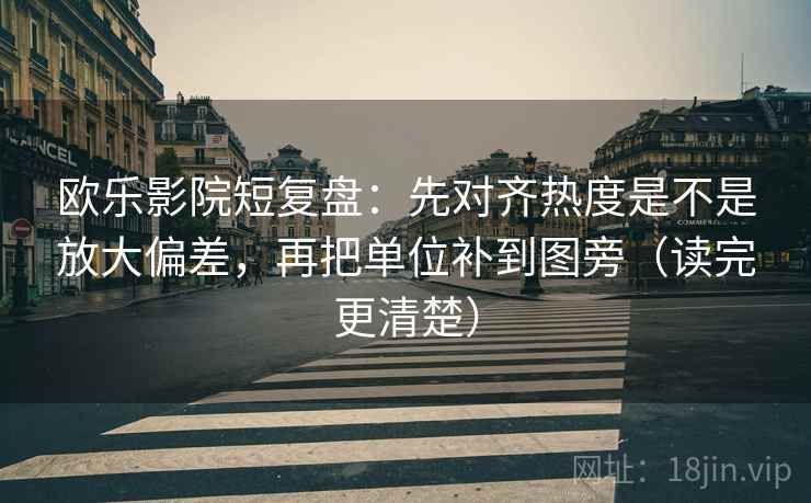 欧乐影院短复盘:先对齐热度是不是放大偏差,再把单位补到图旁(读完更清楚) 欧乐影院短复盘:先对齐热度是不是放大偏差,再把单位补到图旁(读完更清楚)