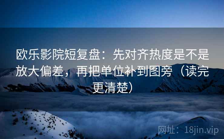 欧乐影院短复盘:先对齐热度是不是放大偏差,再把单位补到图旁(读完更清楚) 欧乐影院短复盘:先对齐热度是不是放大偏差,再把单位补到图旁(读完更清楚)