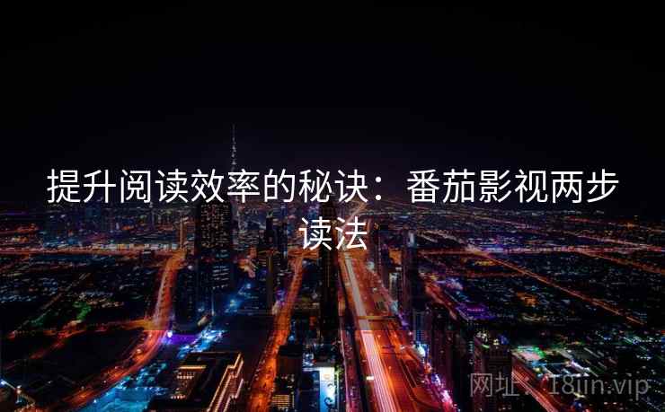 提升阅读效率的秘诀:番茄影视两步读法 提升阅读效率的秘诀:番茄影视两步读法