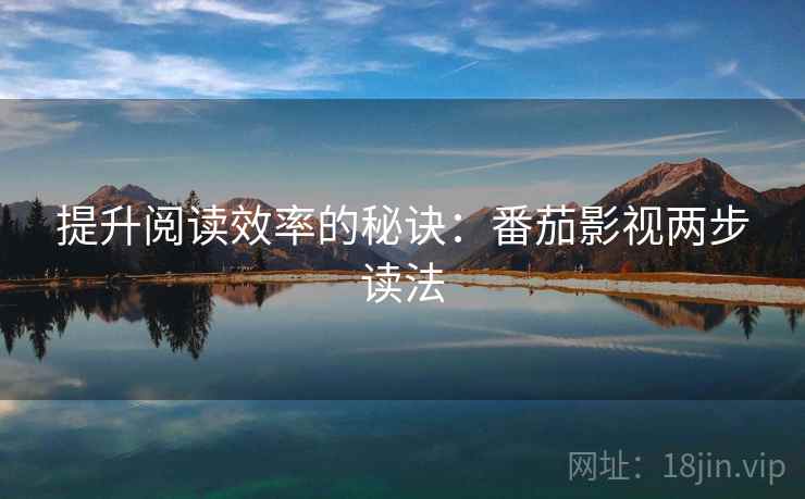 提升阅读效率的秘诀:番茄影视两步读法 提升阅读效率的秘诀:番茄影视两步读法