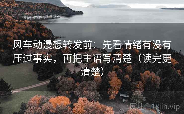 风车动漫想转发前:先看情绪有没有压过事实,再把主语写清楚(读完更清楚) 风车动漫想转发前:先看情绪有没有压过事实,再把主语写清楚(读完更清楚)