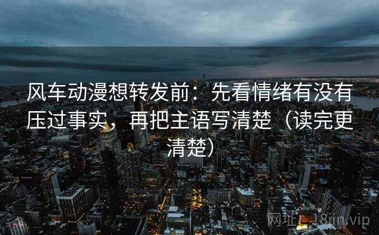 风车动漫想转发前:先看情绪有没有压过事实,再把主语写清楚(读完更清楚) 风车动漫想转发前:先看情绪有没有压过事实,再把主语写清楚(读完更清楚)
