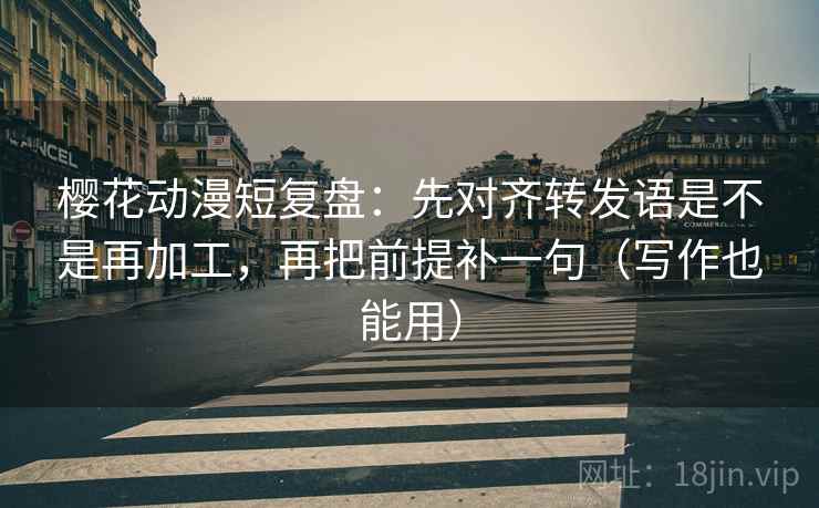 樱花动漫短复盘:先对齐转发语是不是再加工,再把前提补一句(写作也能用) 樱花动漫短复盘:先对齐转发语是不是再加工,再把前提补一句(写作也能用)