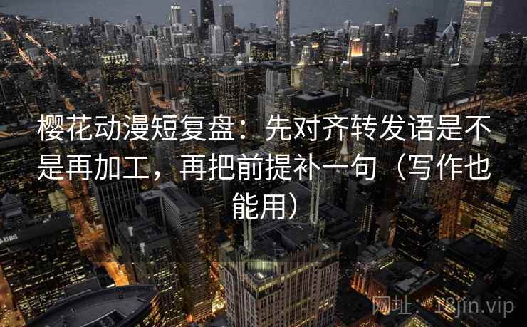 樱花动漫短复盘:先对齐转发语是不是再加工,再把前提补一句(写作也能用) 樱花动漫短复盘:先对齐转发语是不是再加工,再把前提补一句(写作也能用)
