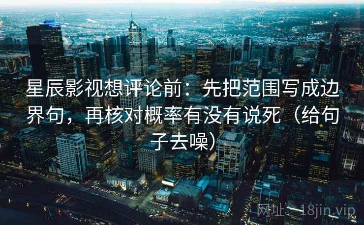 星辰影视想评论前:先把范围写成边界句,再核对概率有没有说死(给句子去噪) 星辰影视想评论前:先把范围写成边界句,再核对概率有没有说死(给句子去噪)