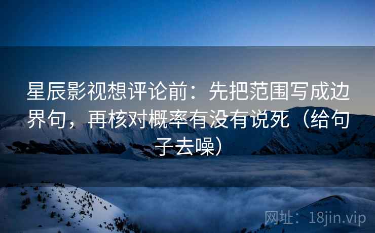 星辰影视想评论前:先把范围写成边界句,再核对概率有没有说死(给句子去噪) 星辰影视想评论前:先把范围写成边界句,再核对概率有没有说死(给句子去噪)