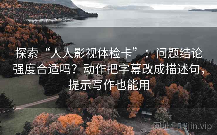探索“人人影视体检卡”:问题结论强度合适吗?动作把字幕改成描述句,提示写作也能用 探索“人人影视体检卡”:问题结论强度合适吗?动作把字幕改成描述句,提示写作也能用