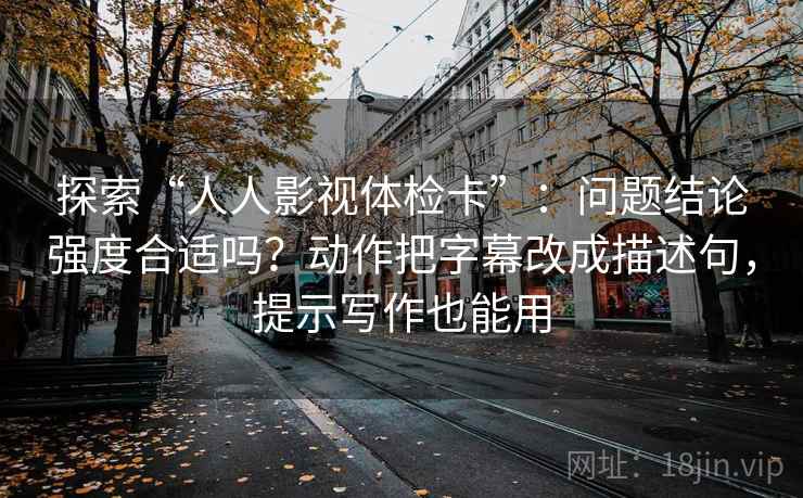 探索“人人影视体检卡”:问题结论强度合适吗?动作把字幕改成描述句,提示写作也能用 探索“人人影视体检卡”:问题结论强度合适吗?动作把字幕改成描述句,提示写作也能用