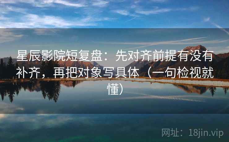 星辰影院短复盘:先对齐前提有没有补齐,再把对象写具体(一句检视就懂) 星辰影院短复盘:先对齐前提有没有补齐,再把对象写具体(一句检视就懂)