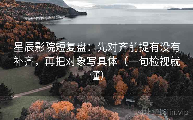 星辰影院短复盘:先对齐前提有没有补齐,再把对象写具体(一句检视就懂) 星辰影院短复盘:先对齐前提有没有补齐,再把对象写具体(一句检视就懂)