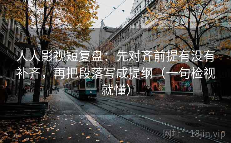 人人影视短复盘:先对齐前提有没有补齐,再把段落写成提纲(一句检视就懂) 人人影视短复盘:先对齐前提有没有补齐,再把段落写成提纲(一句检视就懂)