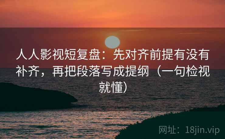 人人影视短复盘:先对齐前提有没有补齐,再把段落写成提纲(一句检视就懂) 人人影视短复盘:先对齐前提有没有补齐,再把段落写成提纲(一句检视就懂)