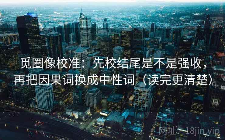 觅圈像校准:先校结尾是不是强收,再把因果词换成中性词(读完更清楚) 觅圈像校准:先校结尾是不是强收,再把因果词换成中性词(读完更清楚)