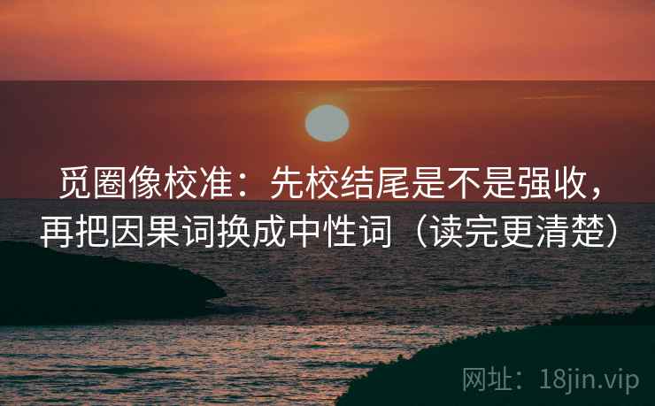 觅圈像校准:先校结尾是不是强收,再把因果词换成中性词(读完更清楚) 觅圈像校准:先校结尾是不是强收,再把因果词换成中性词(读完更清楚)