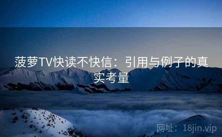 菠萝TV快读不快信:引用与例子的真实考量 菠萝TV快读不快信:引用与例子的真实考量
