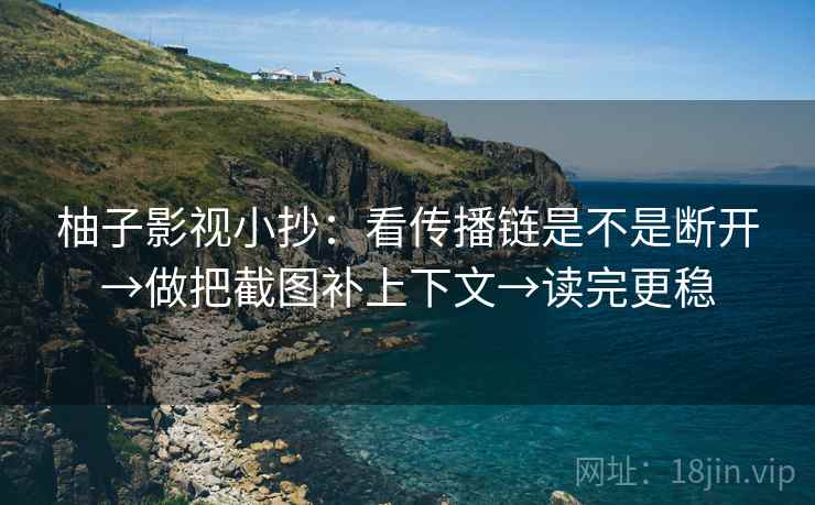 柚子影视小抄:看传播链是不是断开→做把截图补上下文→读完更稳 柚子影视小抄:看传播链是不是断开→做把截图补上下文→读完更稳