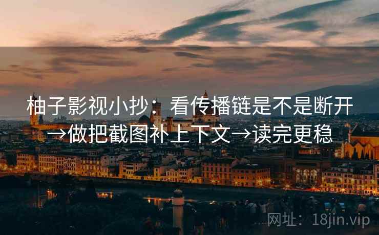 柚子影视小抄:看传播链是不是断开→做把截图补上下文→读完更稳 柚子影视小抄:看传播链是不是断开→做把截图补上下文→读完更稳