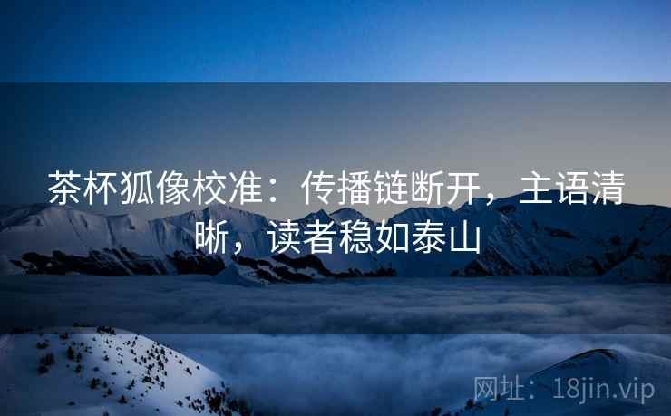 茶杯狐像校准:传播链断开,主语清晰,读者稳如泰山 茶杯狐像校准:传播链断开,主语清晰,读者稳如泰山